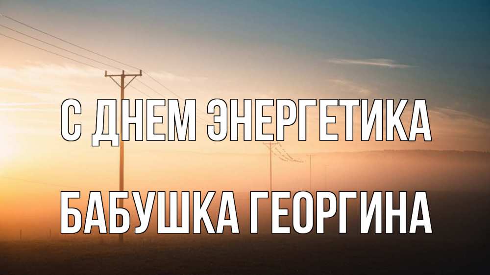Открытка на каждый день с именем, Бабушка-Георгина С днем энергетика дымка столбы провода Прикольная открытка с пожеланием онлайн скачать бесплатно 