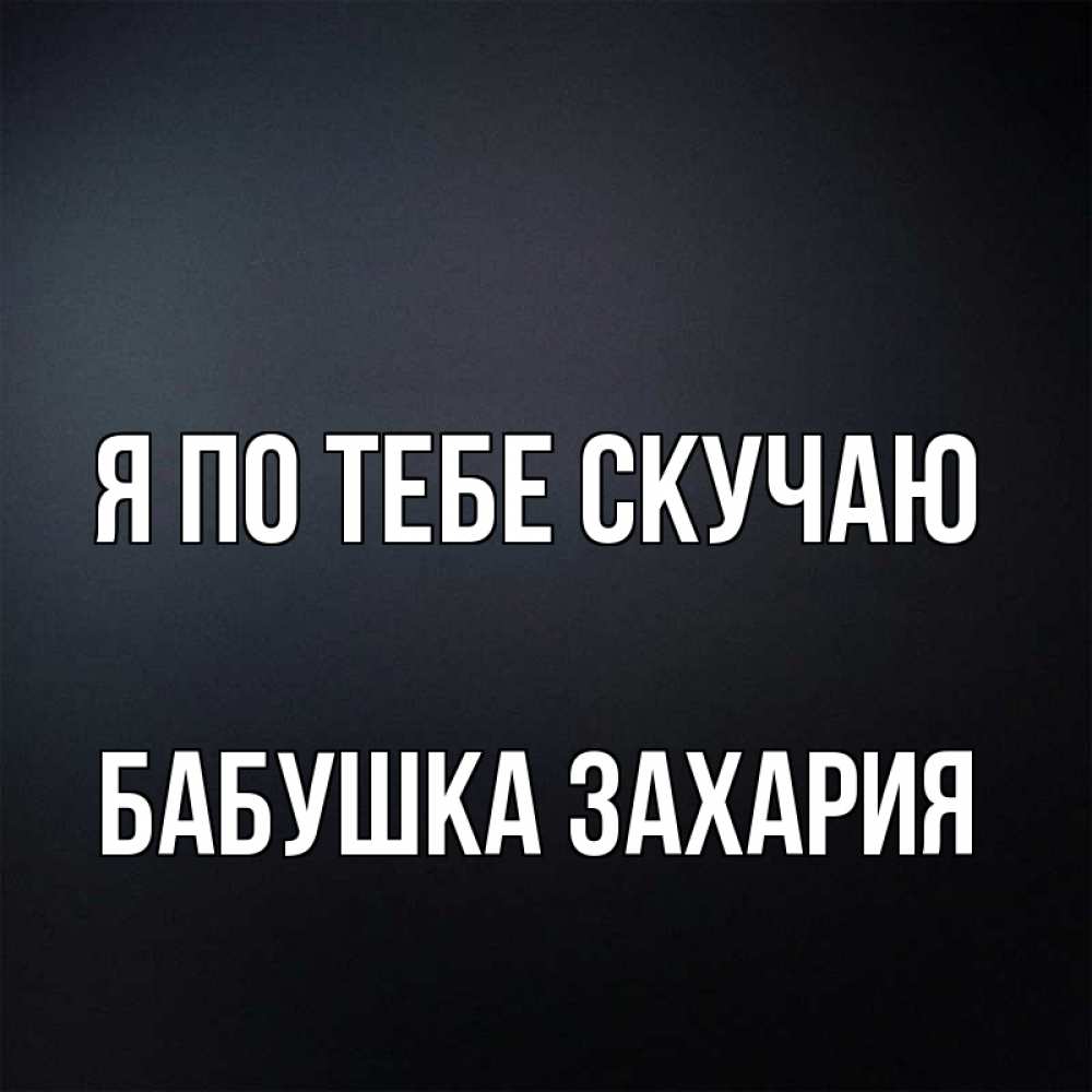 Открытка на каждый день с именем, Бабушка-Захария Я по тебе скучаю с подписью Прикольная открытка с пожеланием онлайн скачать бесплатно 