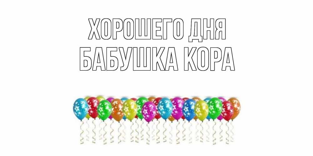 Открытка на каждый день с именем, Бабушка-Кора Хорошего дня прекрасного дня Прикольная открытка с пожеланием онлайн скачать бесплатно 