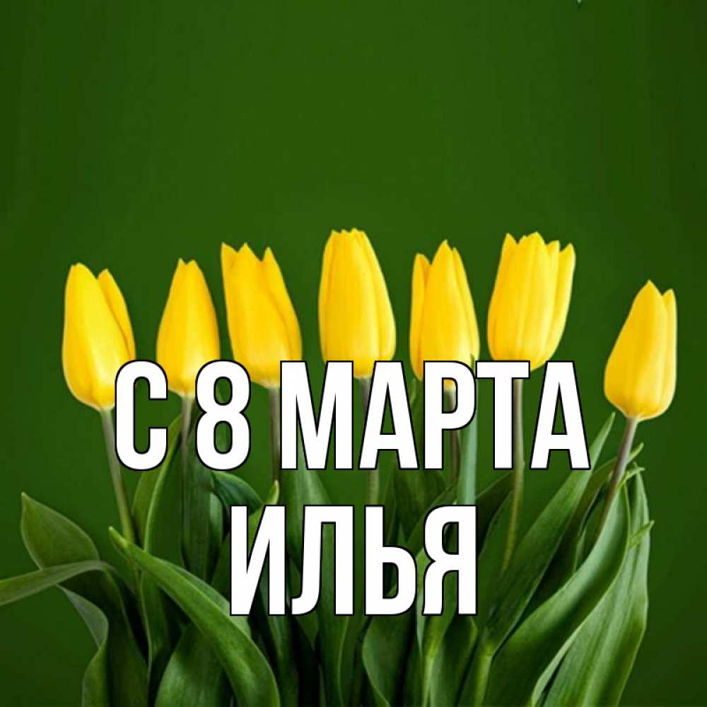 Открытка на каждый день с именем, Илья С 8 МАРТА желтого цвета 3 Прикольная открытка с пожеланием онлайн скачать бесплатно 
