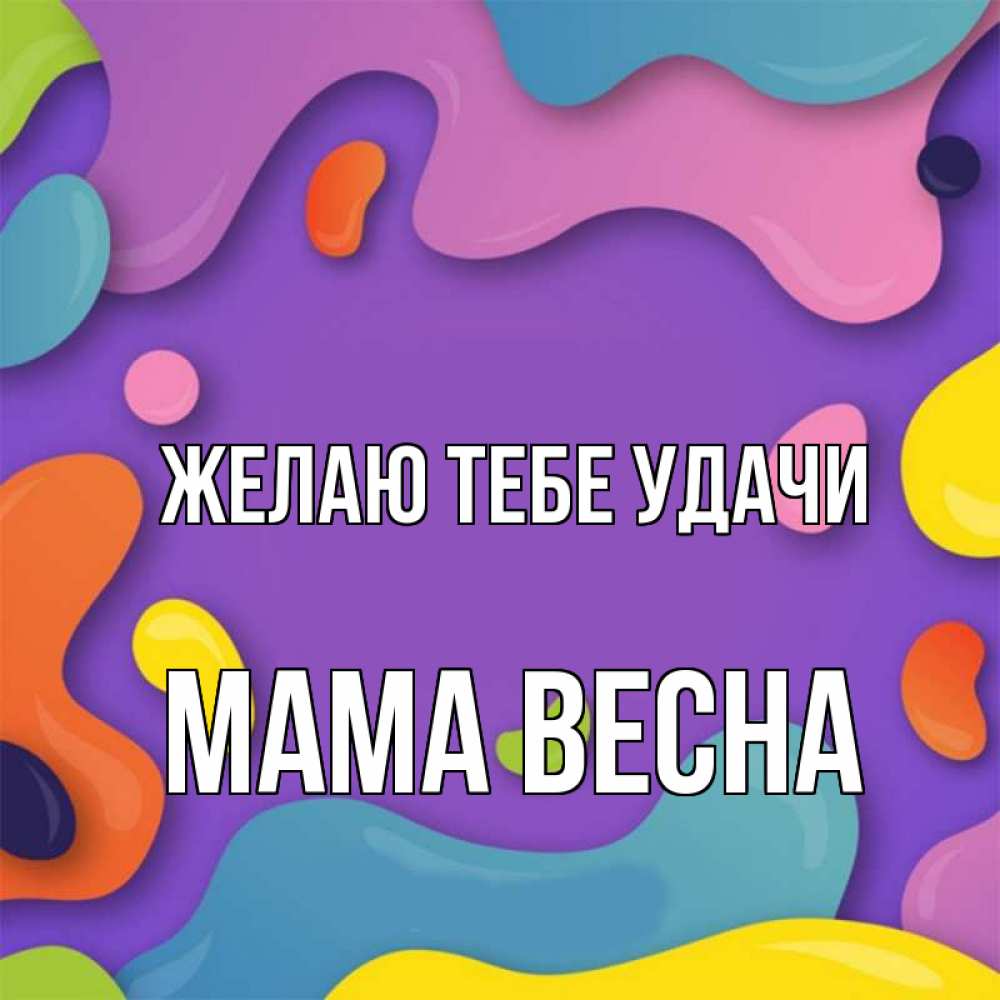 Открытка на каждый день с именем, Мама-Весна Желаю тебе удачи абстрактное что то Прикольная открытка с пожеланием онлайн скачать бесплатно 