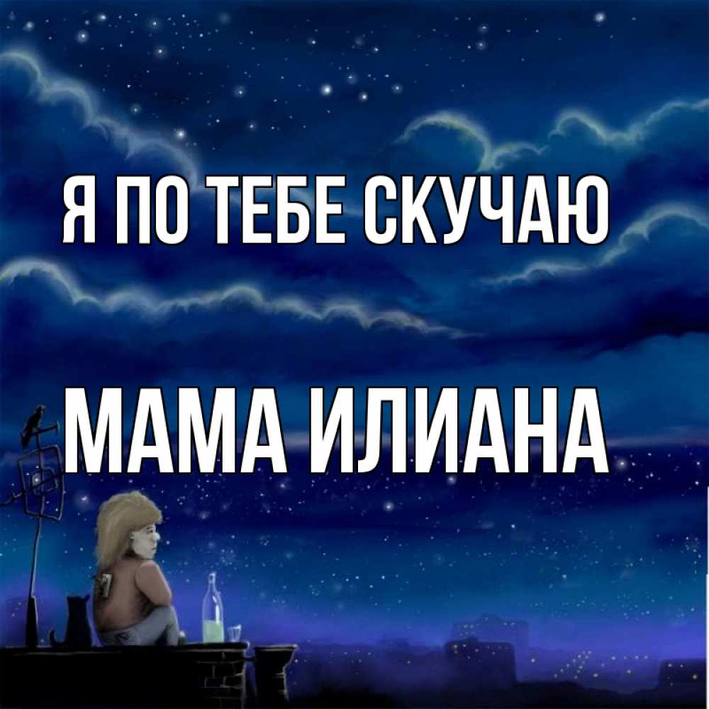 Открытка на каждый день с именем, Мама-Илиана Я по тебе скучаю на крыше 1 Прикольная открытка с пожеланием онлайн скачать бесплатно 