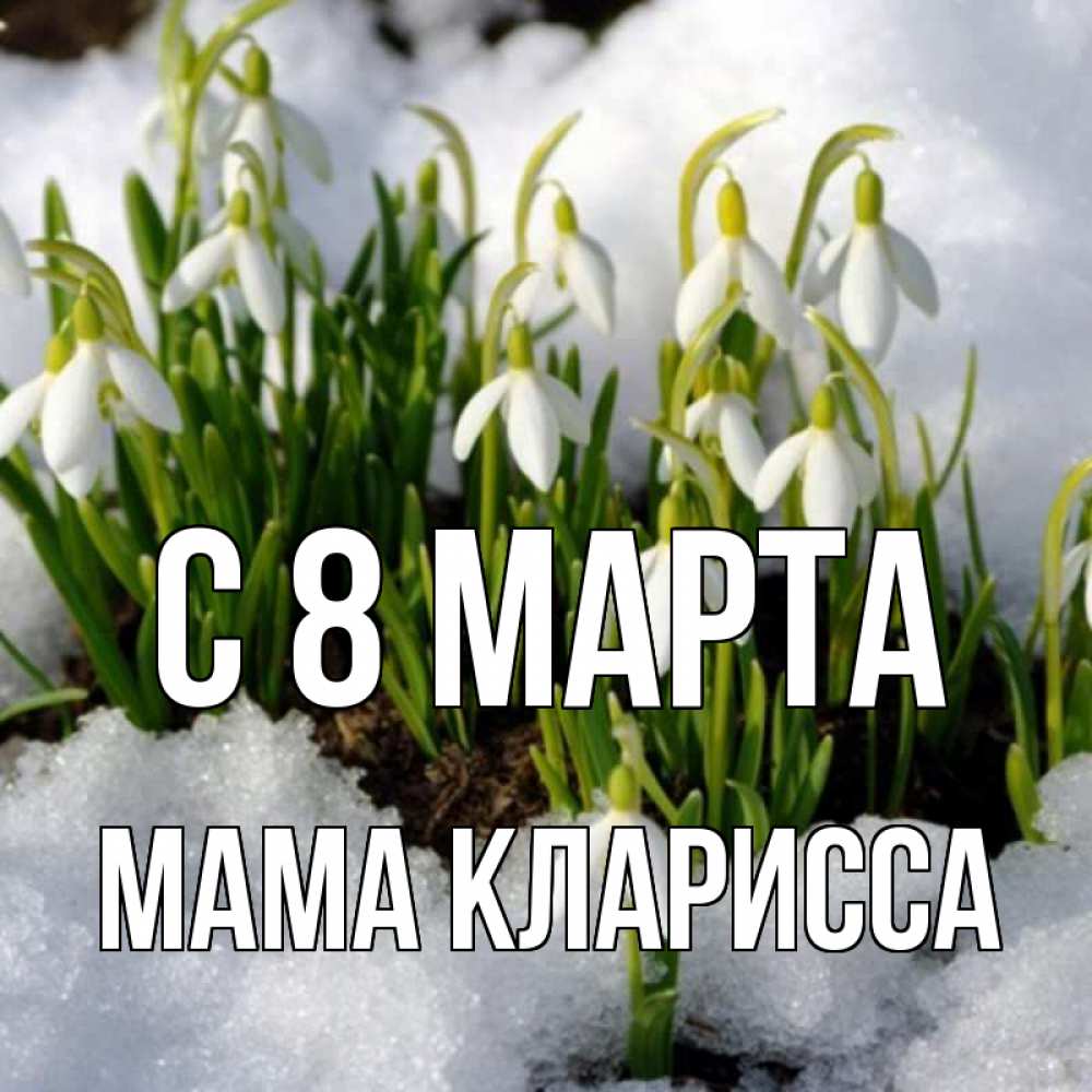 Открытка на каждый день с именем, Мама-Кларисса С 8 МАРТА цветы весенние Прикольная открытка с пожеланием онлайн скачать бесплатно 