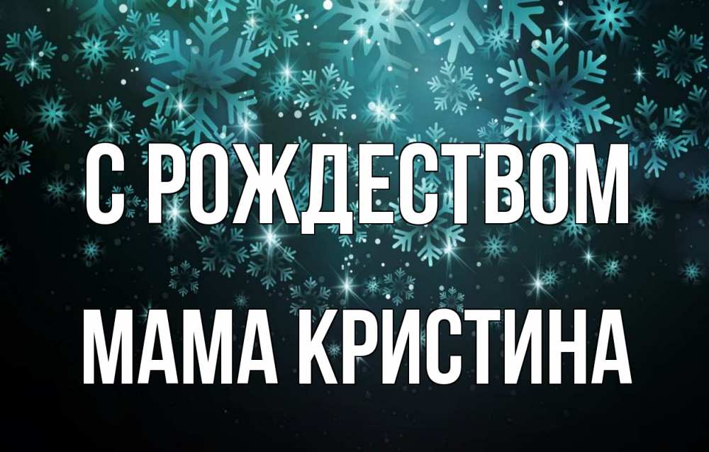 Открытка на каждый день с именем, Мама-Кристина С рождеством Снежинки Прикольная открытка с пожеланием онлайн скачать бесплатно 