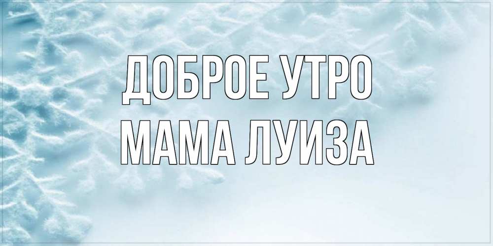 Открытка на каждый день с именем, Мама-Луиза Доброе утро классное зимнее утро Прикольная открытка с пожеланием онлайн скачать бесплатно 