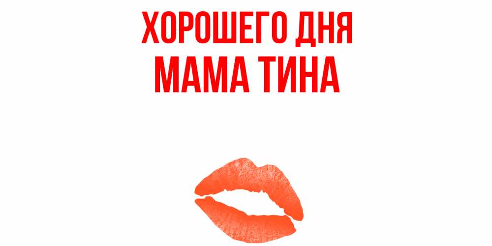 Открытка на каждый день с именем, Мама-Тина Хорошего дня удачного дня с поцелуем Прикольная открытка с пожеланием онлайн скачать бесплатно 
