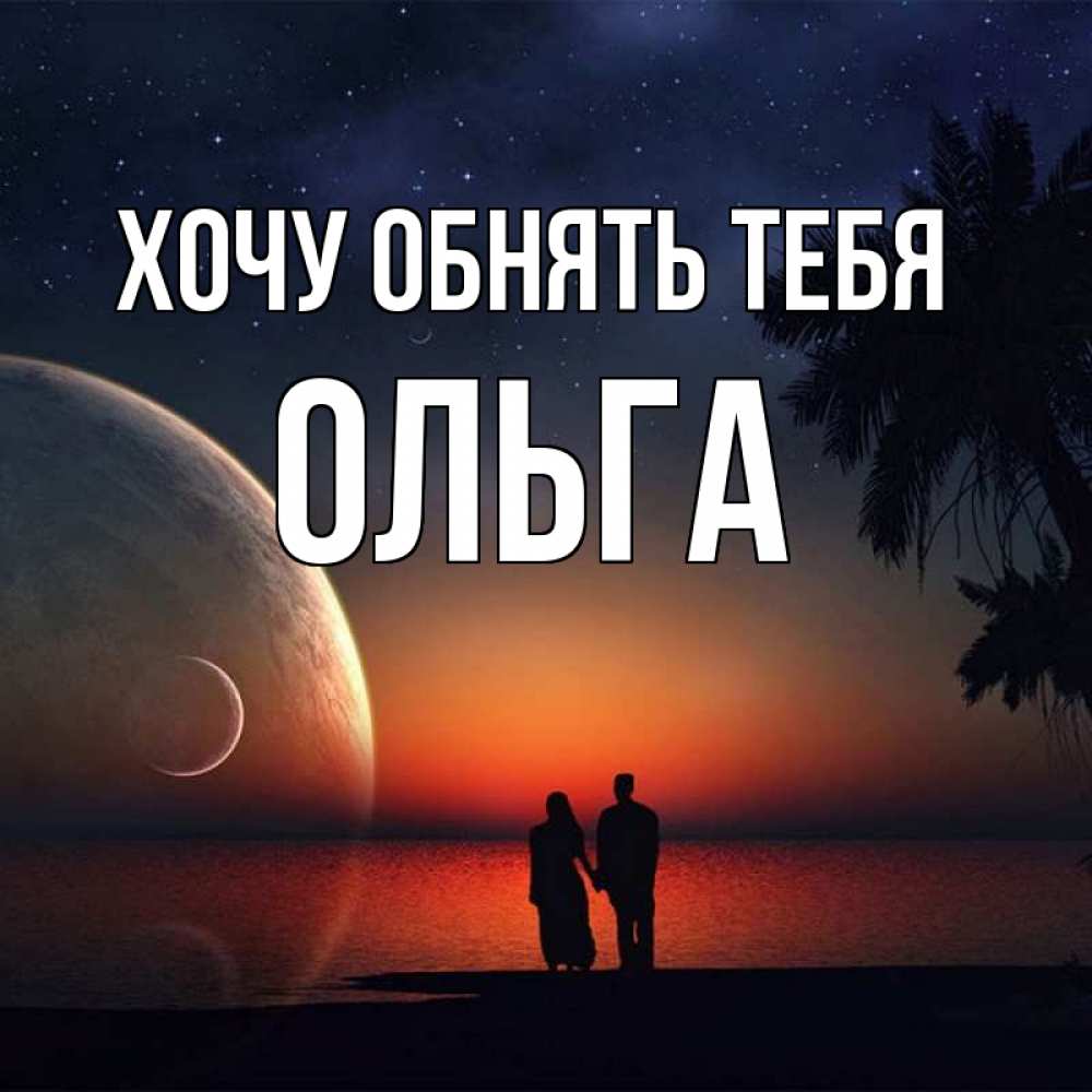 Открытка на каждый день с именем, Ольга Хочу обнять тебя восход спутников Прикольная открытка с пожеланием онлайн скачать бесплатно 