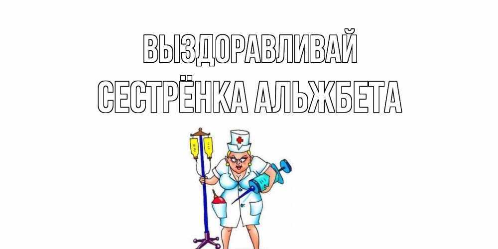 Открытка на каждый день с именем, Сестрёнка-Альжбета Выздоравливай медсестра Прикольная открытка с пожеланием онлайн скачать бесплатно 