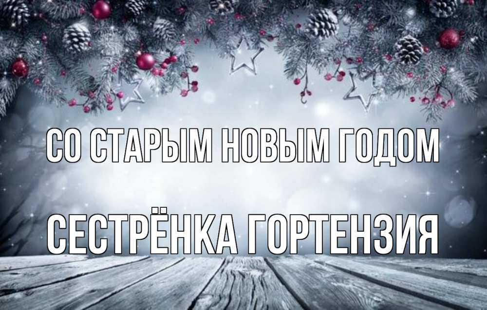 Открытка на каждый день с именем, Сестрёнка-Гортензия Со старым новым годом старый новый год Прикольная открытка с пожеланием онлайн скачать бесплатно 