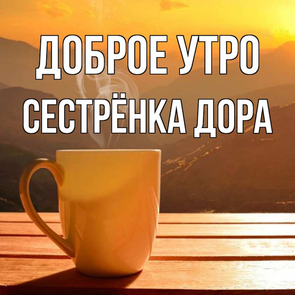 Открытка на каждый день с именем, Сестрёнка-Дора Доброе утро кофе в горах Прикольная открытка с пожеланием онлайн скачать бесплатно 