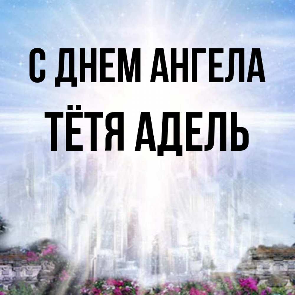Открытка на каждый день с именем, Тётя-Адель С днем ангела небесный свет Прикольная открытка с пожеланием онлайн скачать бесплатно 