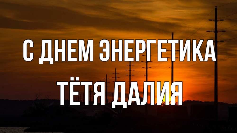 Открытка на каждый день с именем, Тётя-Далия С днем энергетика столбы провода закат Прикольная открытка с пожеланием онлайн скачать бесплатно 