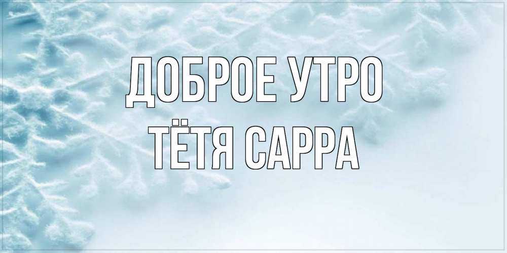 Открытка на каждый день с именем, Тётя-Сарра Доброе утро классное зимнее утро Прикольная открытка с пожеланием онлайн скачать бесплатно 