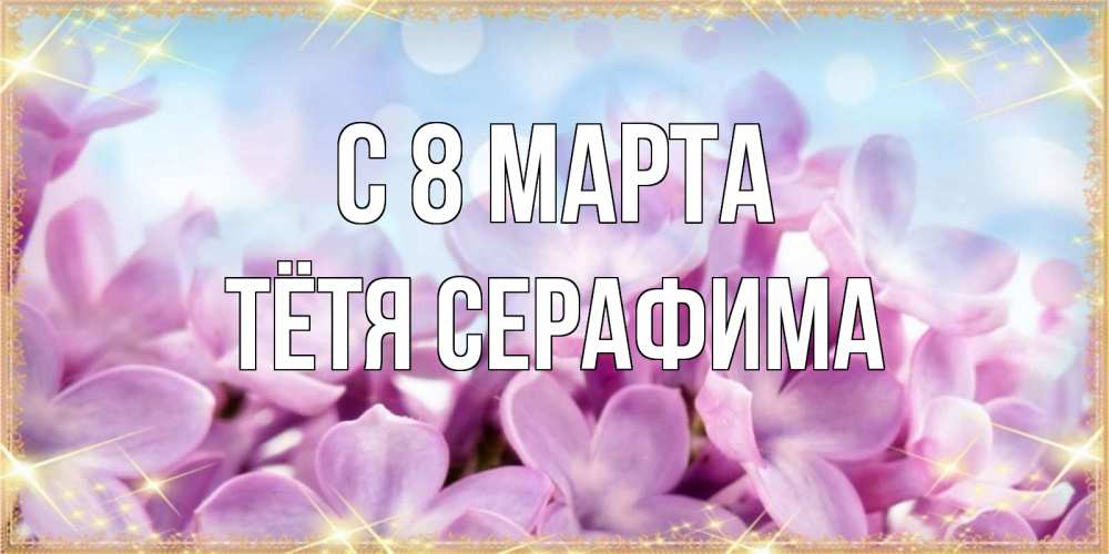 Открытка на каждый день с именем, Тётя-Серафима С 8 МАРТА открытка на международный женский день с цветами Прикольная открытка с пожеланием онлайн скачать бесплатно 