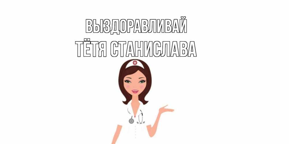 Открытка на каждый день с именем, Тётя-Станислава Выздоравливай не болей с медсестрой Прикольная открытка с пожеланием онлайн скачать бесплатно 