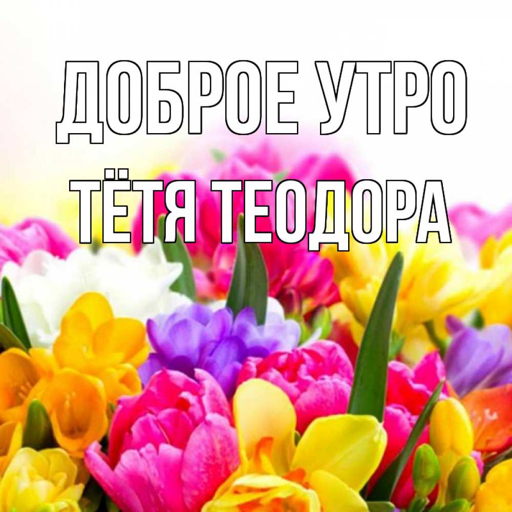 Открытка на каждый день с именем, Тётя-Теодора Доброе утро создать открытку со свое подписью Прикольная открытка с пожеланием онлайн скачать бесплатно 