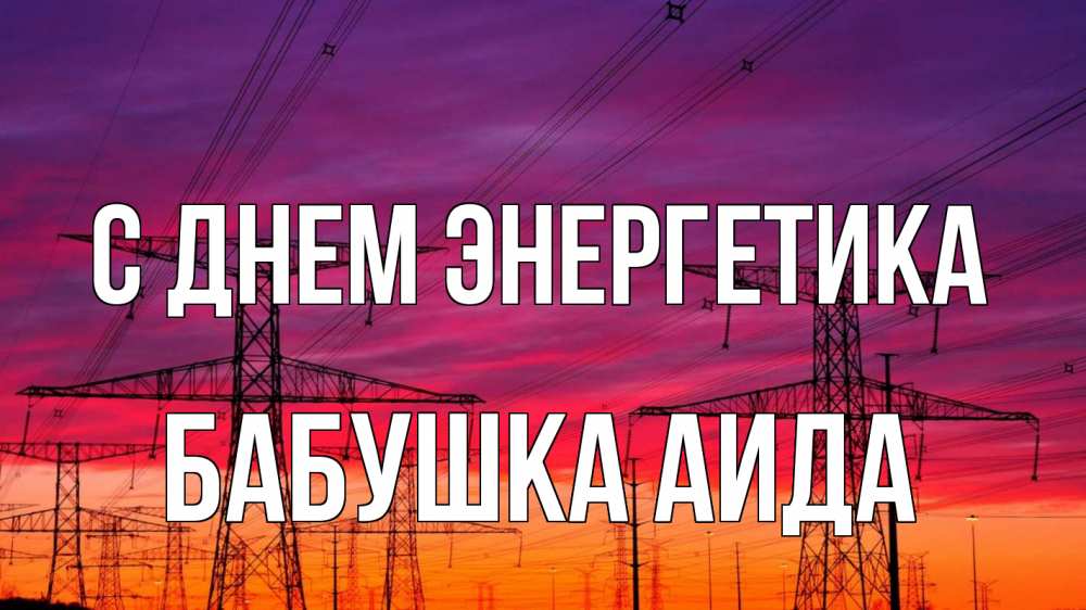 Открытка на каждый день с именем, Бабушка-Аида С днем энергетика энергия электричество закат Прикольная открытка с пожеланием онлайн скачать бесплатно 