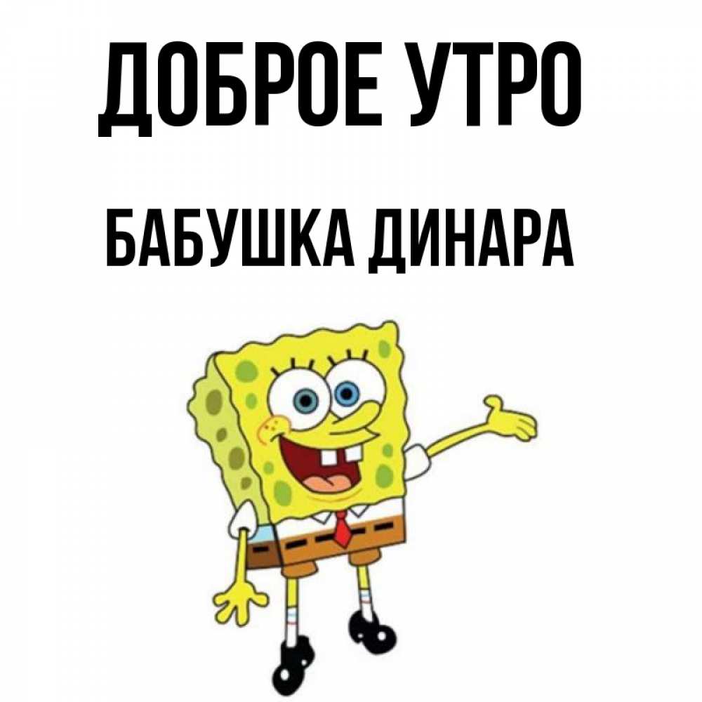 Открытка на каждый день с именем, Бабушка-Динара Доброе утро губка боб улыбается Прикольная открытка с пожеланием онлайн скачать бесплатно 