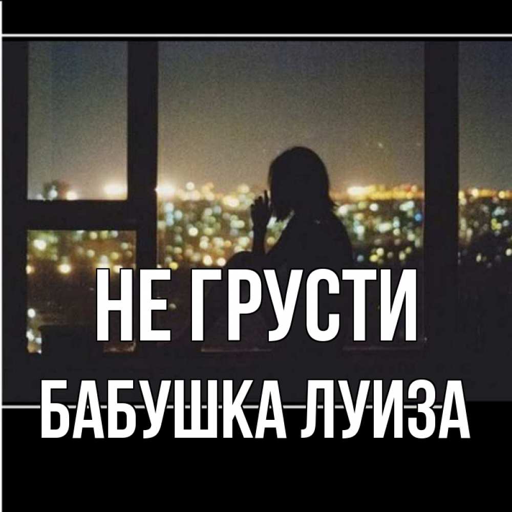 Открытка на каждый день с именем, Бабушка-Луиза Не грусти смотрит на ночной город Прикольная открытка с пожеланием онлайн скачать бесплатно 