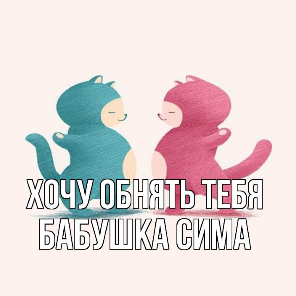 Открытка на каждый день с именем, Бабушка-Сима Хочу обнять тебя пузики и котики Прикольная открытка с пожеланием онлайн скачать бесплатно 