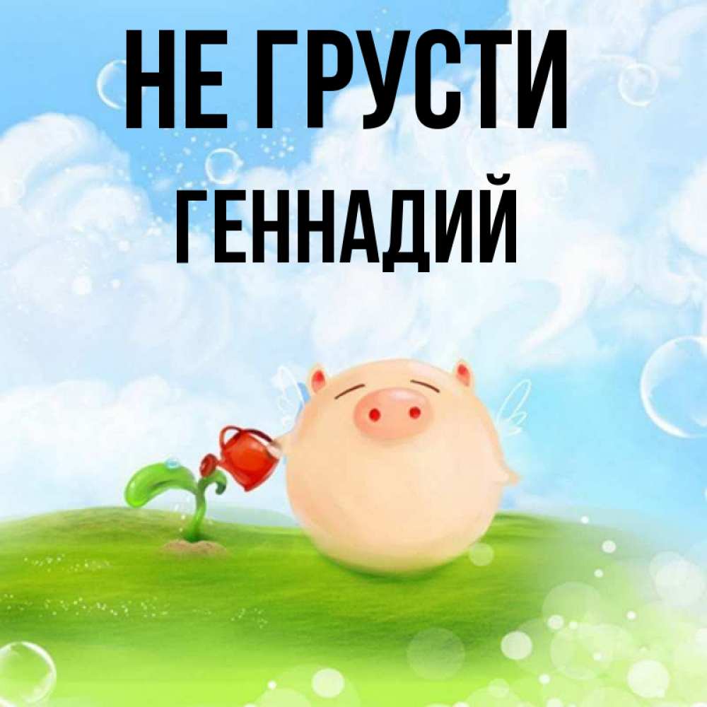Открытка на каждый день с именем, Геннадий Не грусти поливает цветок порося Прикольная открытка с пожеланием онлайн скачать бесплатно 
