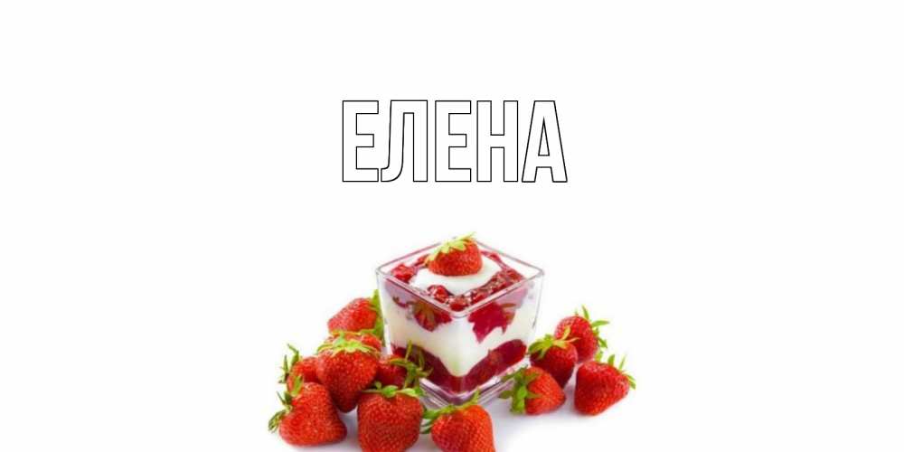 Открытка на каждый день с именем, Елена Главная клубника, сливки Прикольная открытка с пожеланием онлайн скачать бесплатно 