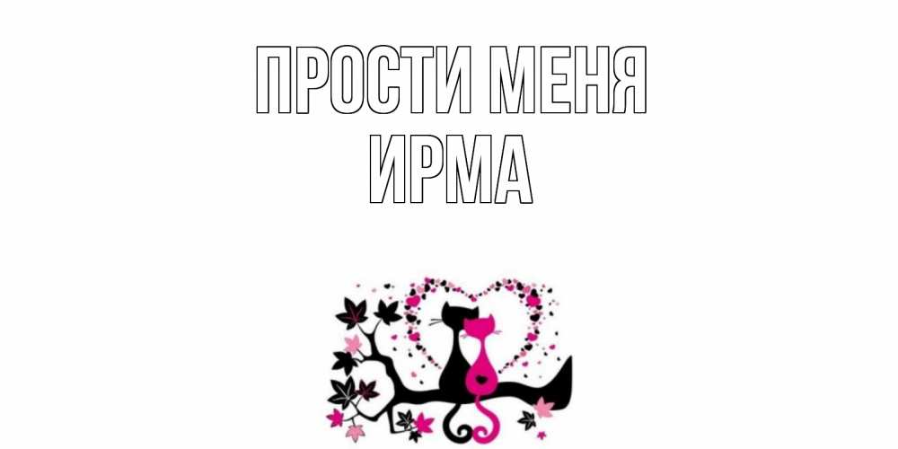 Открытка на каждый день с именем, Ирма Прости меня коты Прикольная открытка с пожеланием онлайн скачать бесплатно 