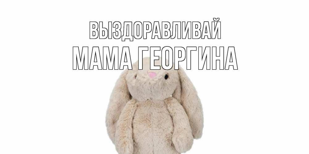 Открытка на каждый день с именем, Мама-Георгина Выздоравливай не болей Прикольная открытка с пожеланием онлайн скачать бесплатно 