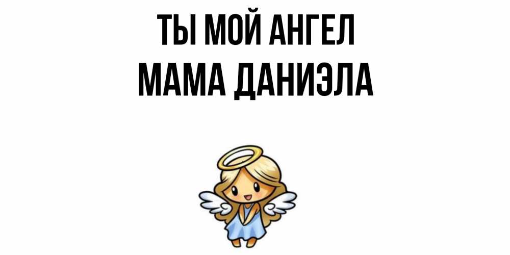 Открытка на каждый день с именем, Мама-Даниэла Ты мой ангел ангел Прикольная открытка с пожеланием онлайн скачать бесплатно 