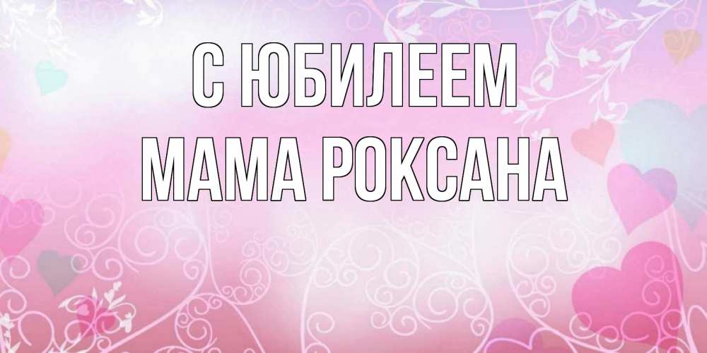 Открытка на каждый день с именем, Мама-Роксана С юбилеем розовые сердечки и узоры Прикольная открытка с пожеланием онлайн скачать бесплатно 