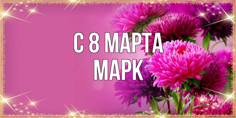 Открытка на каждый день с именем, Марк С 8 марта садовые цветы на 8 марта Прикольная открытка с пожеланием онлайн скачать бесплатно 
