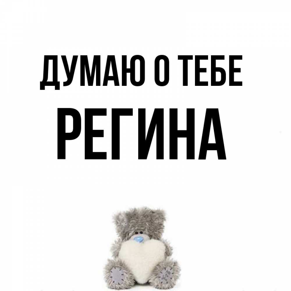 Открытка на каждый день с именем, Регина Думаю о тебе тедди с сердечком для любимой Прикольная открытка с пожеланием онлайн скачать бесплатно 