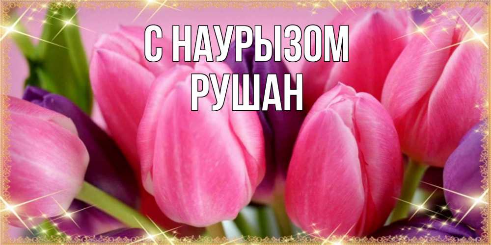 Открытка на каждый день с именем, Рушан С наурызом тюльпаны для женщины на праздник весны наурыз Прикольная открытка с пожеланием онлайн скачать бесплатно 