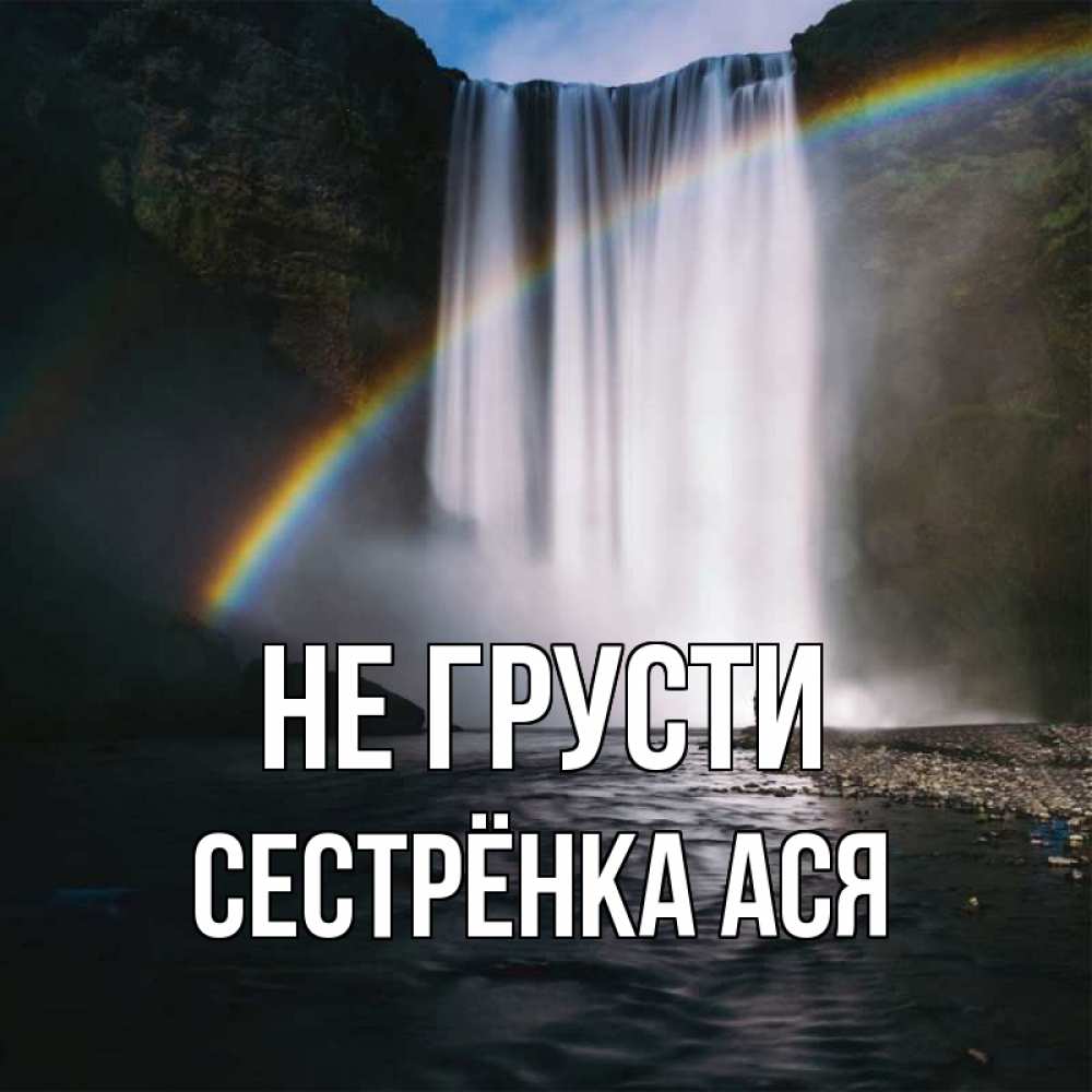 Открытка на каждый день с именем, Сестрёнка-Ася Не грусти речка и  огромный водопад Прикольная открытка с пожеланием онлайн скачать бесплатно 