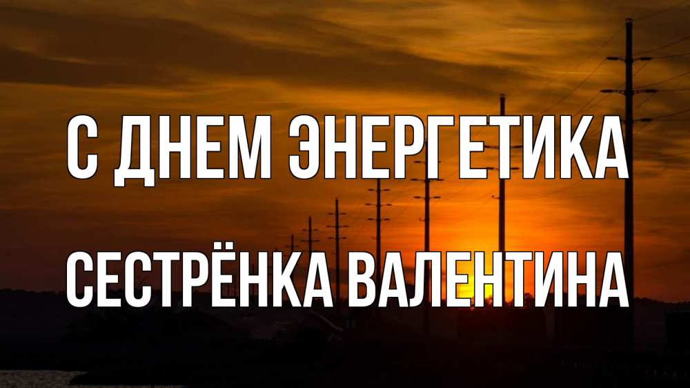 Открытка на каждый день с именем, Сестрёнка-Валентина С днем энергетика столбы провода закат Прикольная открытка с пожеланием онлайн скачать бесплатно 