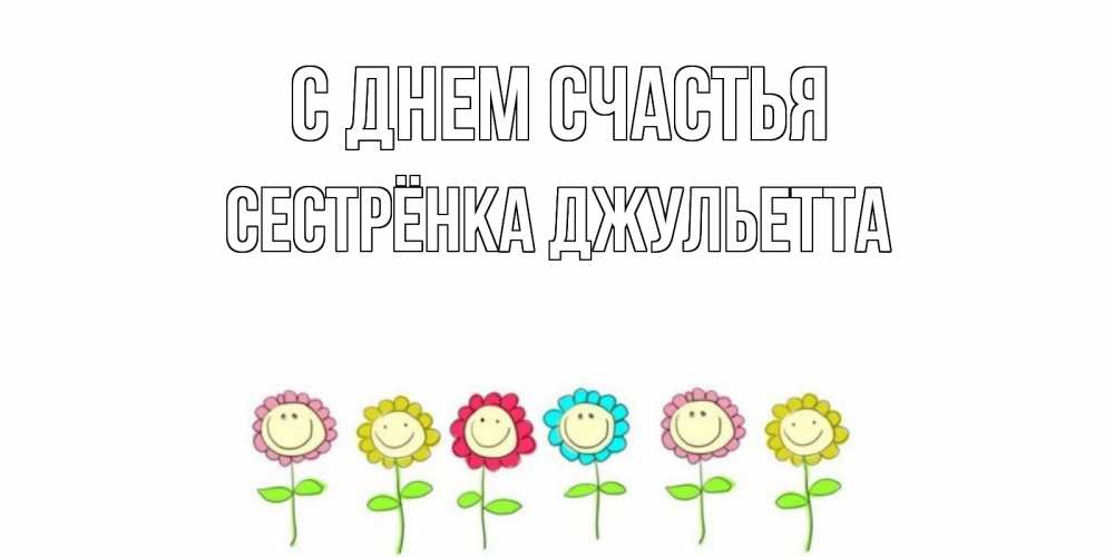 Открытка на каждый день с именем, Сестрёнка-Джульетта С днем счастья улыбка, цветы Прикольная открытка с пожеланием онлайн скачать бесплатно 