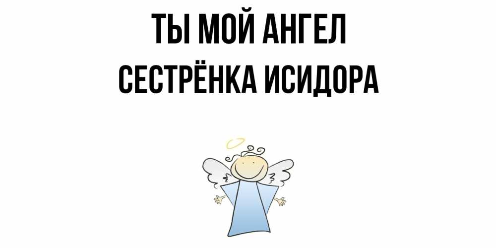 Открытка на каждый день с именем, Сестрёнка-Исидора Ты мой ангел ангел Прикольная открытка с пожеланием онлайн скачать бесплатно 