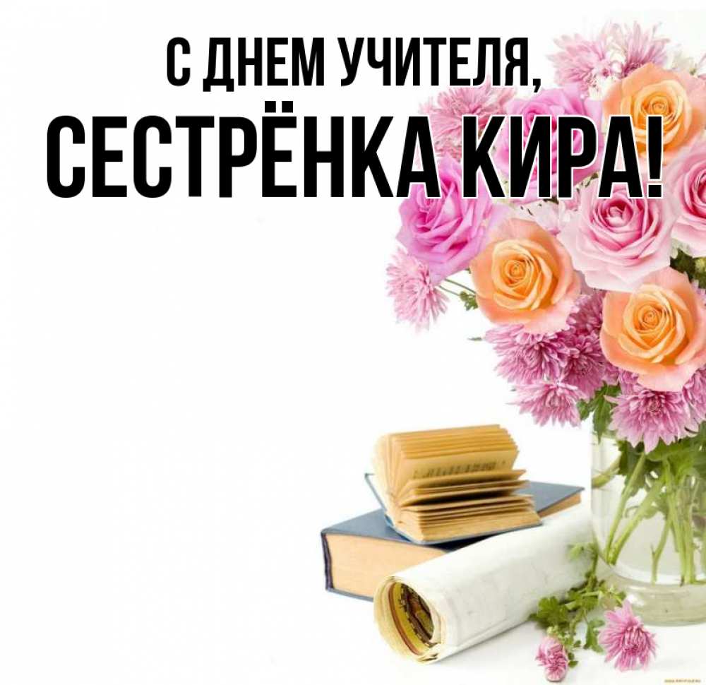 Открытка на каждый день с именем, Сестрёнка-Кира С днем учителя цветы Прикольная открытка с пожеланием онлайн скачать бесплатно 