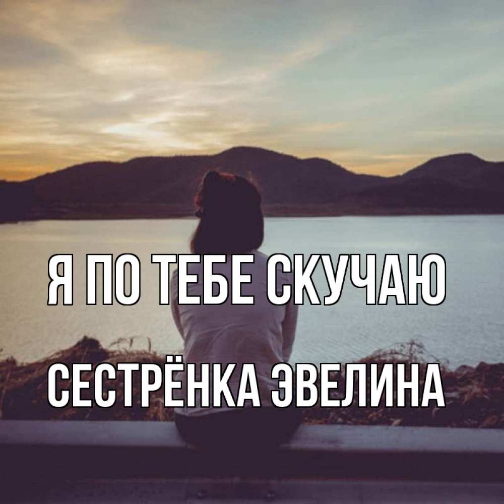 Открытка на каждый день с именем, Сестрёнка-Эвелина Я по тебе скучаю я уже соскучилась Прикольная открытка с пожеланием онлайн скачать бесплатно 