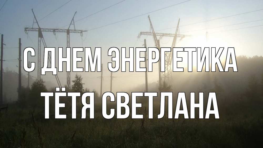 Открытка на каждый день с именем, Тётя-Светлана С днем энергетика ЛЭП Прикольная открытка с пожеланием онлайн скачать бесплатно 