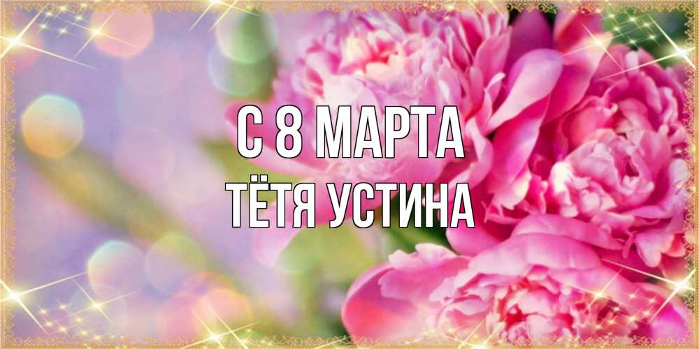 Открытка на каждый день с именем, Тётя-Устина С 8 МАРТА красивые открытки с текстом для любимых дам Прикольная открытка с пожеланием онлайн скачать бесплатно 