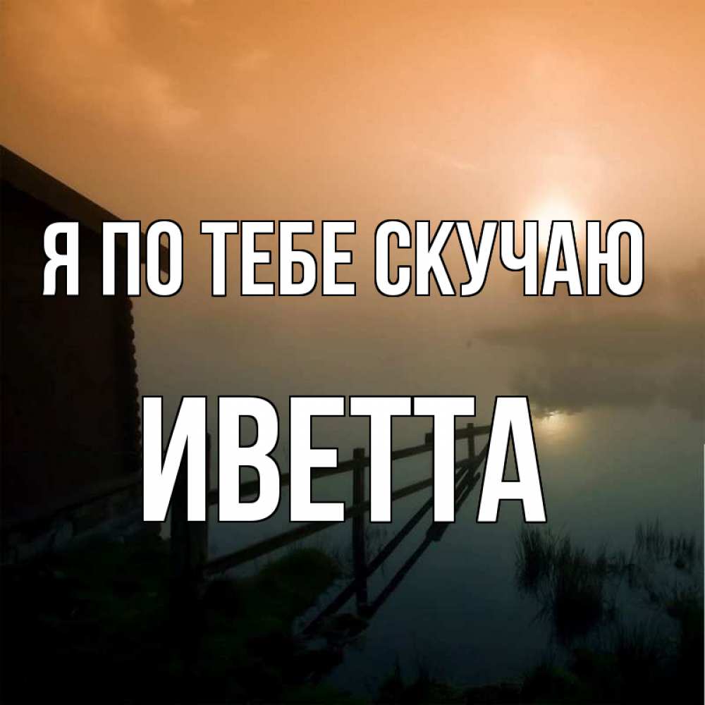 Открытка на каждый день с именем, Иветта Я по тебе скучаю приходи ко мне на чай Прикольная открытка с пожеланием онлайн скачать бесплатно 