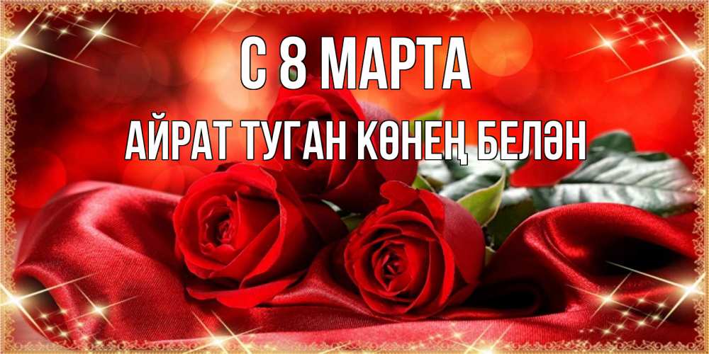 Открытка на каждый день с именем, Айрат-туган-көнең-белән С 8 марта открытка красного цвета с розами на 8 марта Прикольная открытка с пожеланием онлайн скачать бесплатно 