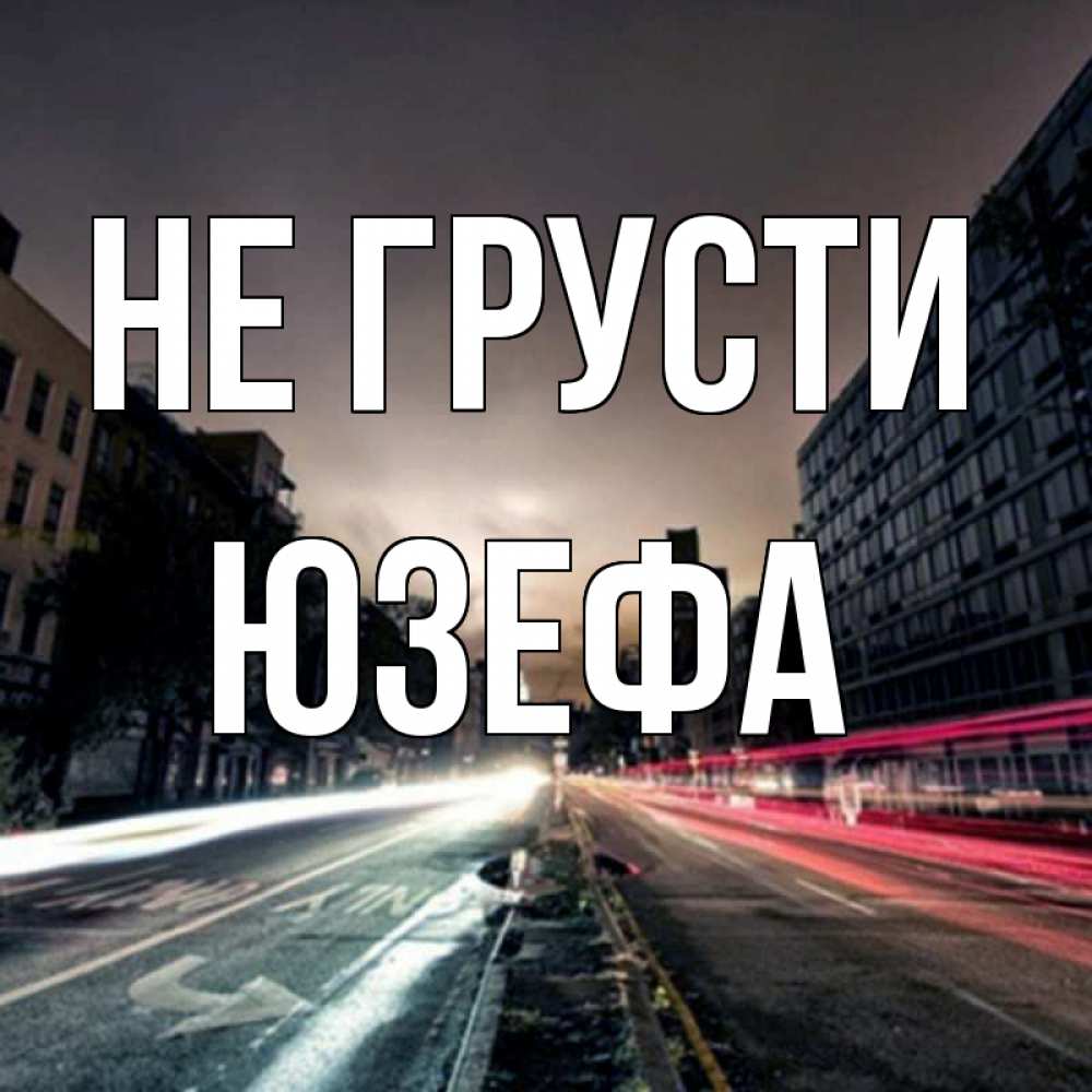 Открытка на каждый день с именем, Юзефа Не грусти съемка ночью Прикольная открытка с пожеланием онлайн скачать бесплатно 