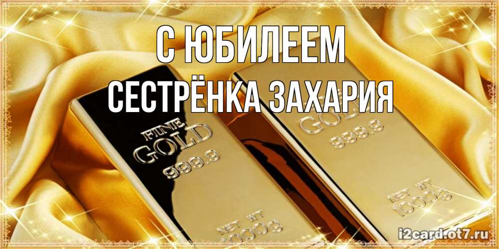 Открытка на каждый день с именем, Сестрёнка-Захария С юбилеем золотые слитки лежат шелке золотого цвета Прикольная открытка с пожеланием онлайн скачать бесплатно 
