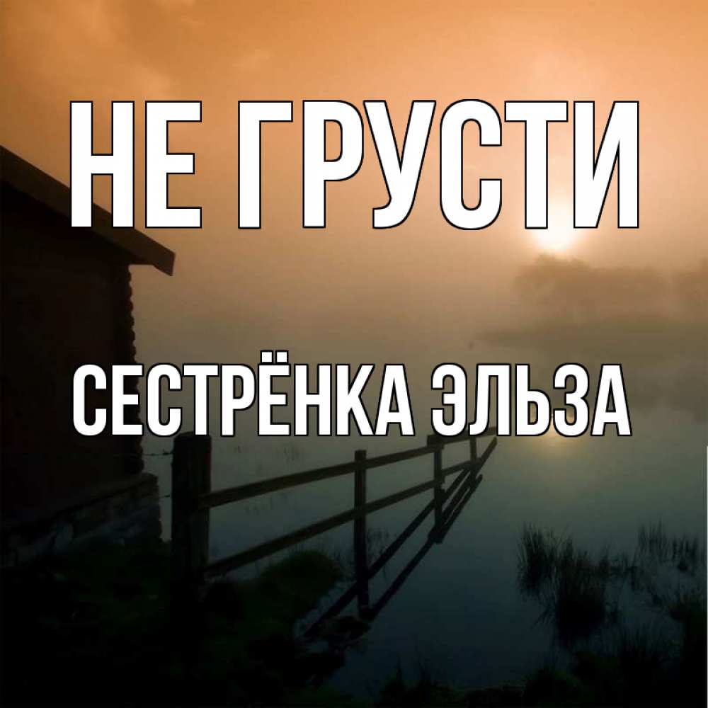 Открытка на каждый день с именем, Сестрёнка-Эльза Не грусти дом у озера Прикольная открытка с пожеланием онлайн скачать бесплатно 