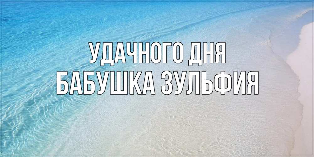 Открытка на каждый день с именем, Бабушка-Зульфия Удачного дня море пляж Прикольная открытка с пожеланием онлайн скачать бесплатно 
