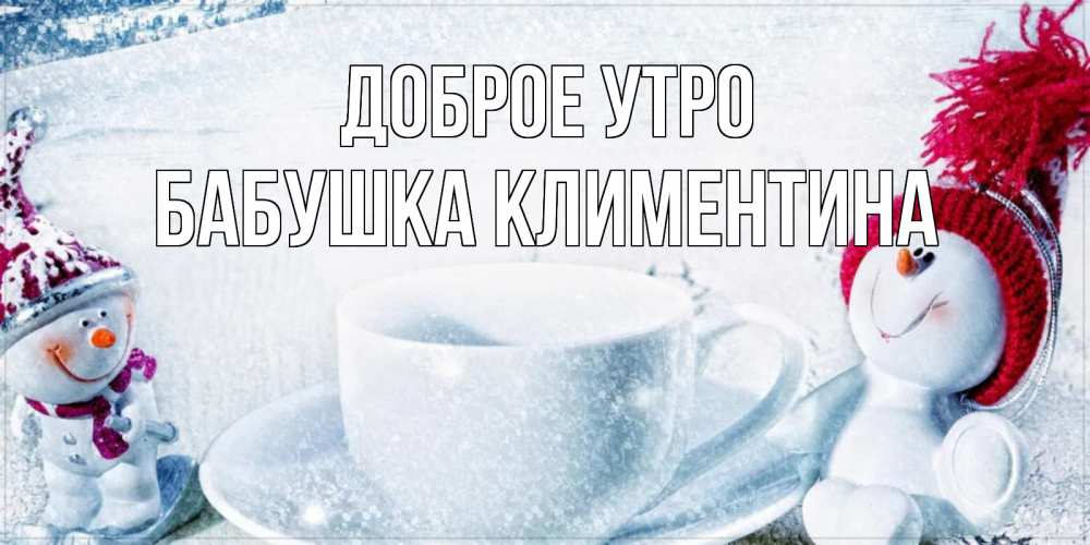 Открытка на каждый день с именем, Бабушка-Климентина Доброе утро чаша замерзшая Прикольная открытка с пожеланием онлайн скачать бесплатно 