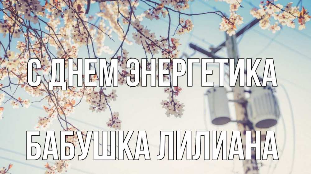Открытка на каждый день с именем, Бабушка-Лилиана С днем энергетика весна столб трансформатор Прикольная открытка с пожеланием онлайн скачать бесплатно 