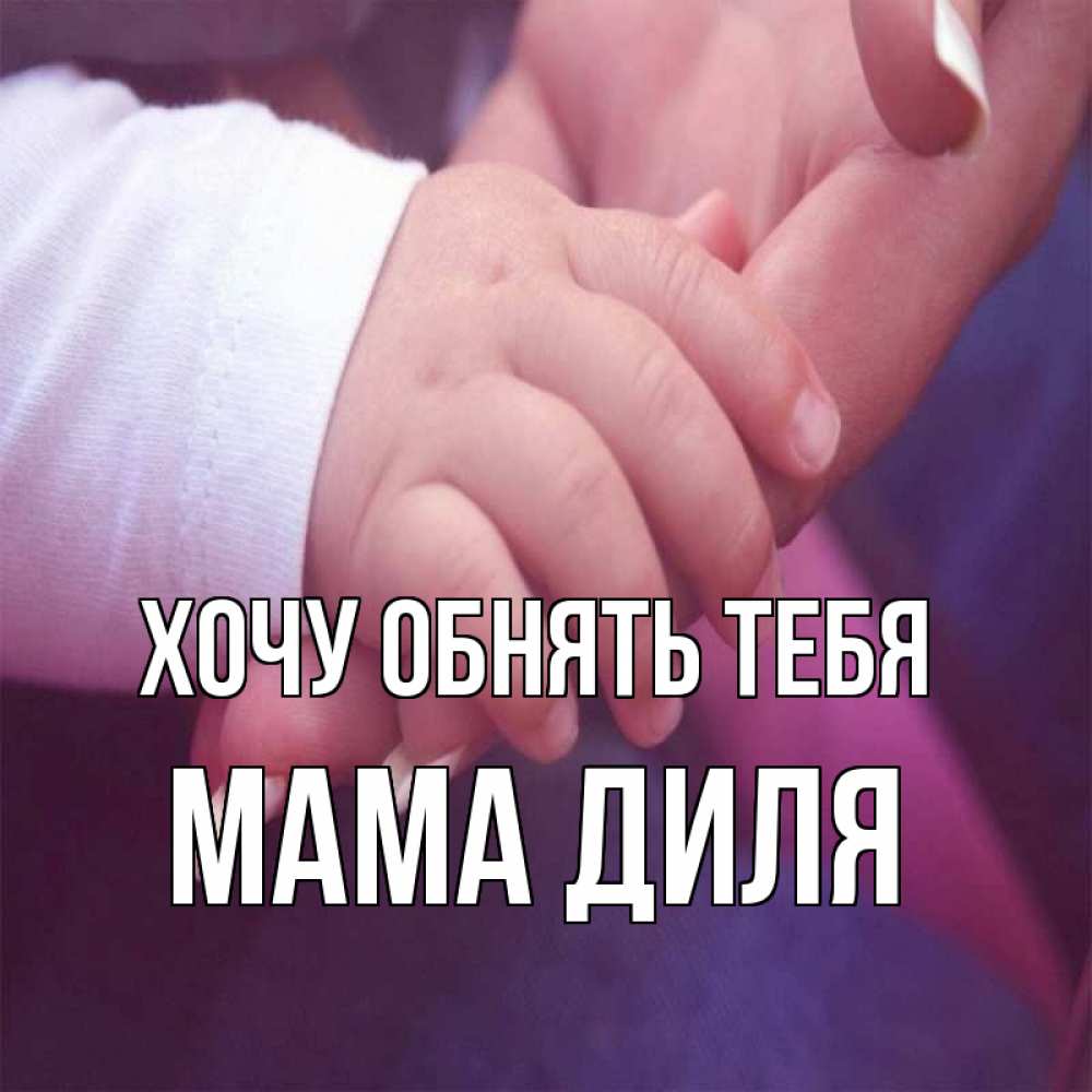 Открытка на каждый день с именем, Мама-Диля Хочу обнять тебя мама с ребенком Прикольная открытка с пожеланием онлайн скачать бесплатно 